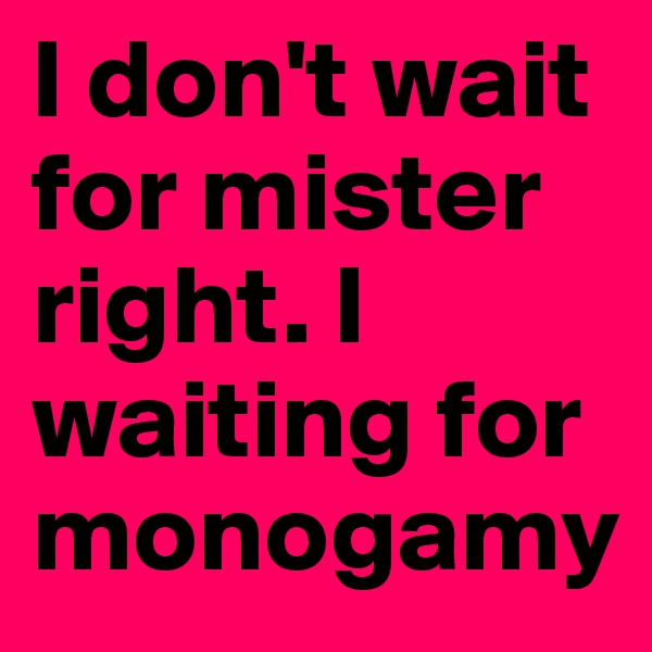 I don't wait for mister right. I waiting for monogamy