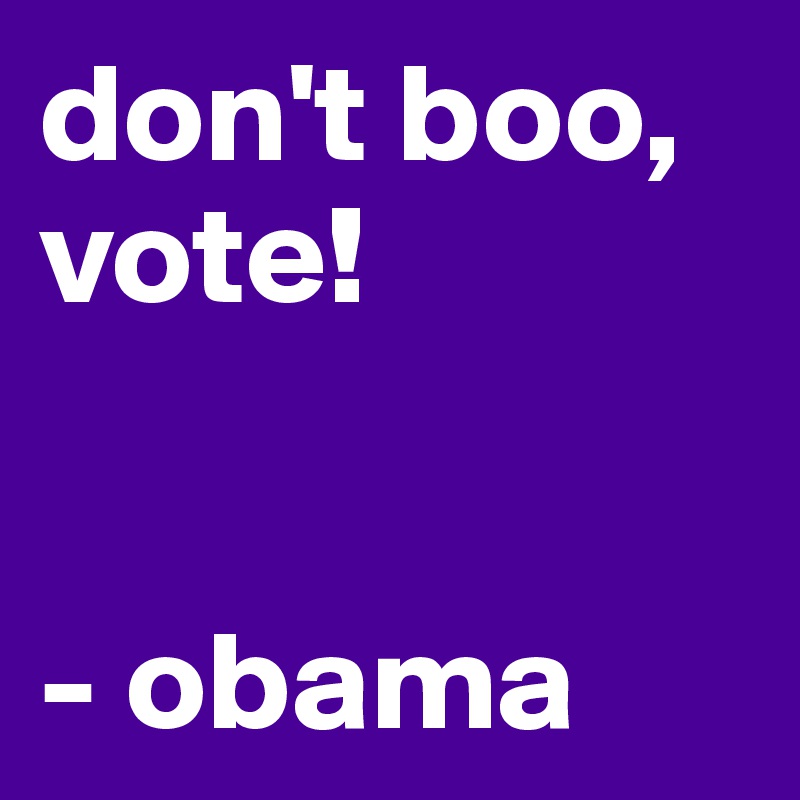 don't boo, 
vote!


- obama