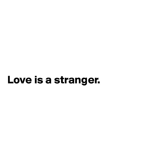 





Love is a stranger.




