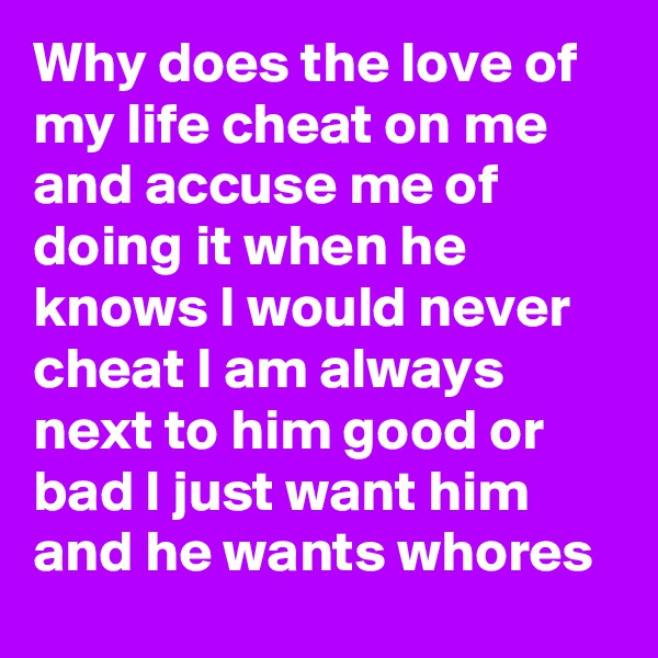 Why does the love of my life cheat on me and accuse me of doing it when he knows I would never cheat I am always next to him good or bad I just want him and he wants whores