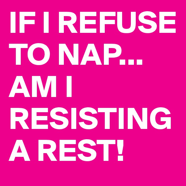 IF I REFUSE TO NAP...
AM I RESISTING A REST!