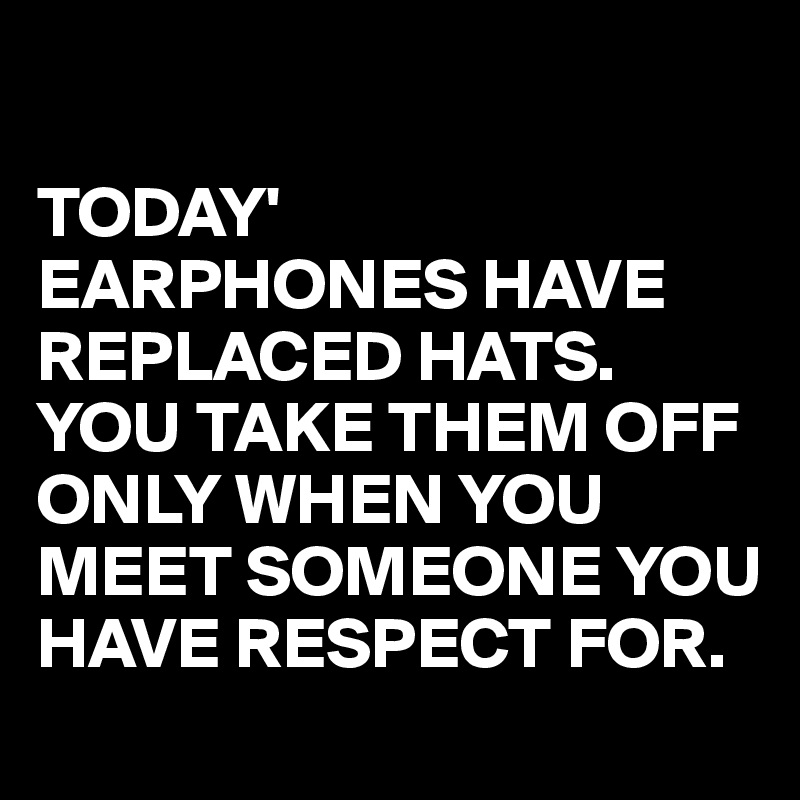 

TODAY'
EARPHONES HAVE REPLACED HATS.
YOU TAKE THEM OFF ONLY WHEN YOU MEET SOMEONE YOU HAVE RESPECT FOR.