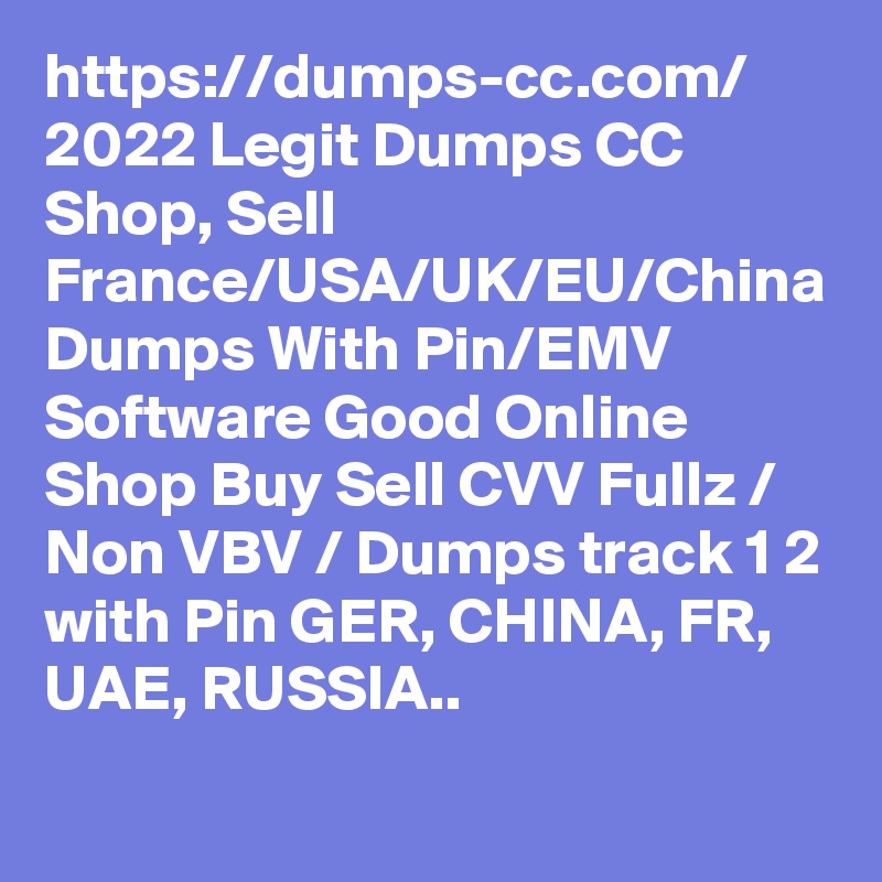 https://dumps-cc.com/ 2022 Legit Dumps CC Shop, Sell France/USA/UK/EU/China Dumps With Pin/EMV Software Good Online Shop Buy Sell CVV Fullz / Non VBV / Dumps track 1 2 with Pin GER, CHINA, FR, UAE, RUSSIA..
