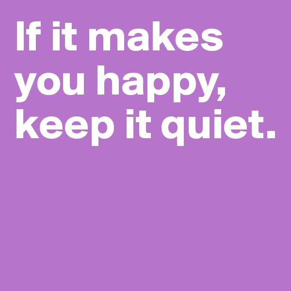 If it makes you happy, keep it quiet.

