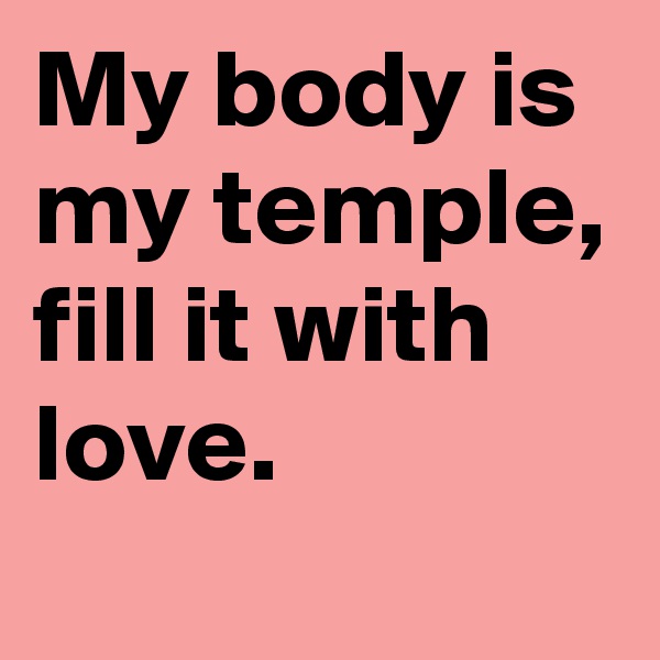 My body is my temple,
fill it with love. 