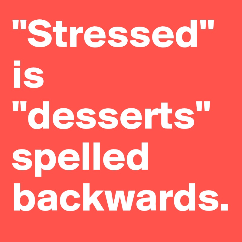 "Stressed"         is "desserts" spelled backwards. 