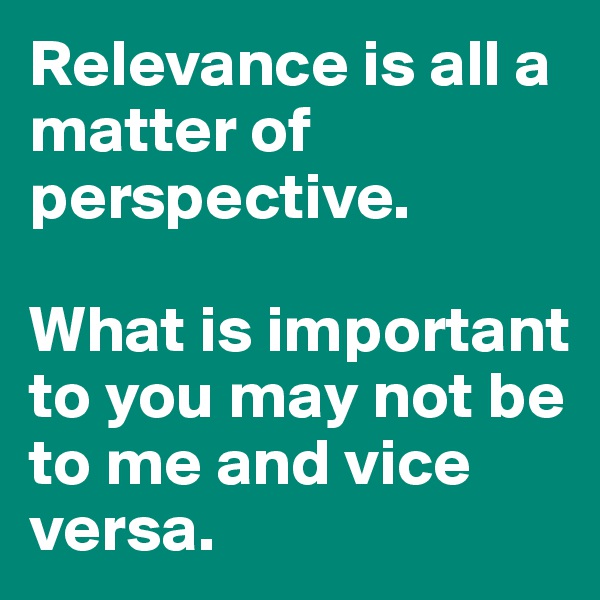 Relevance is all a matter of perspective. 

What is important to you may not be to me and vice versa.