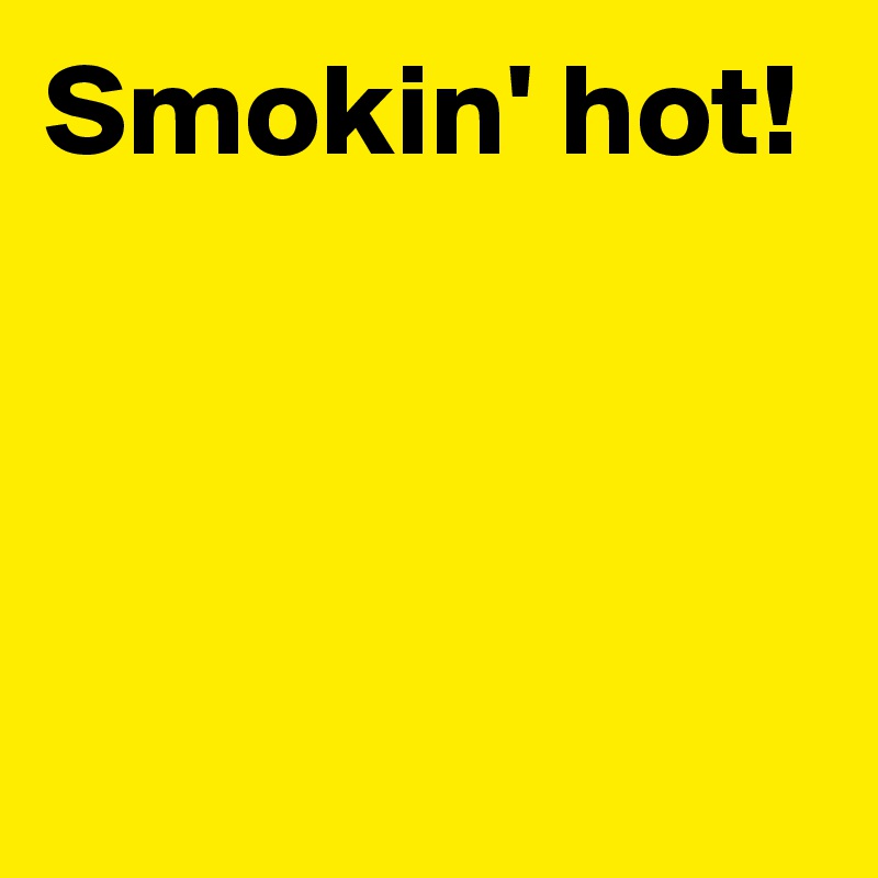 Smokin' hot!



