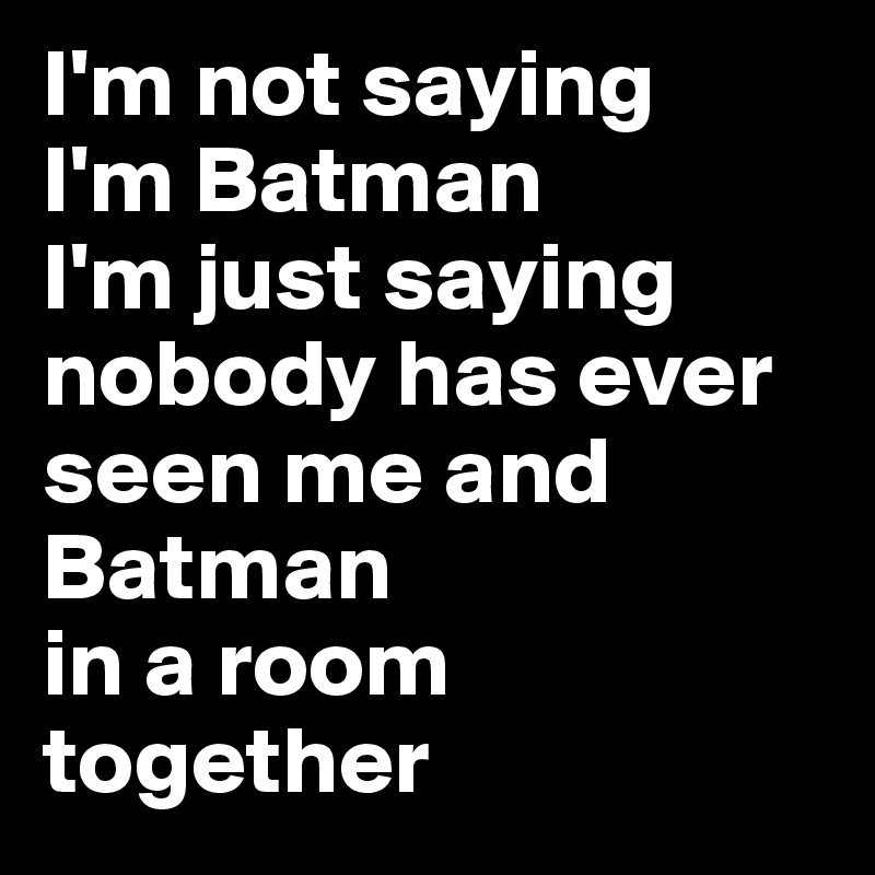 I'm not saying 
I'm Batman 
I'm just saying nobody has ever seen me and Batman 
in a room together