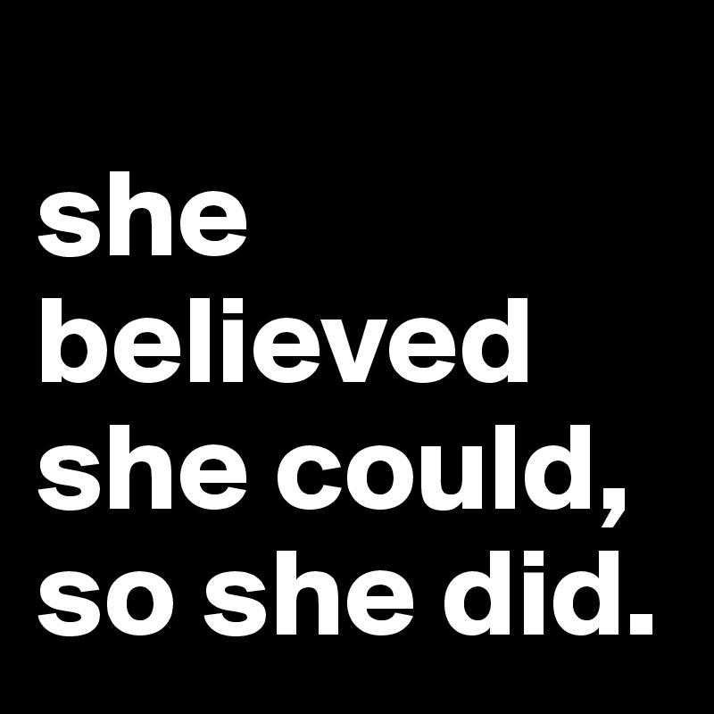 
she believed she could, so she did.