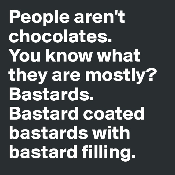 People aren't chocolates. 
You know what they are mostly? 
Bastards. Bastard coated bastards with bastard filling.
