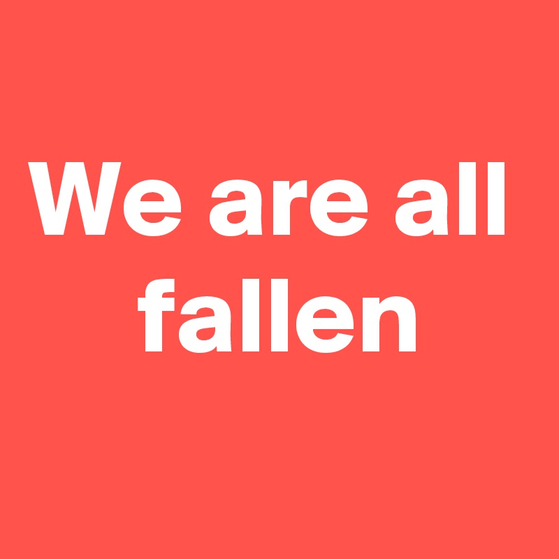 
We are all
     fallen
