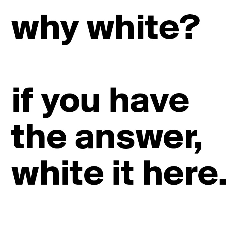 why white?

if you have the answer, white it here.