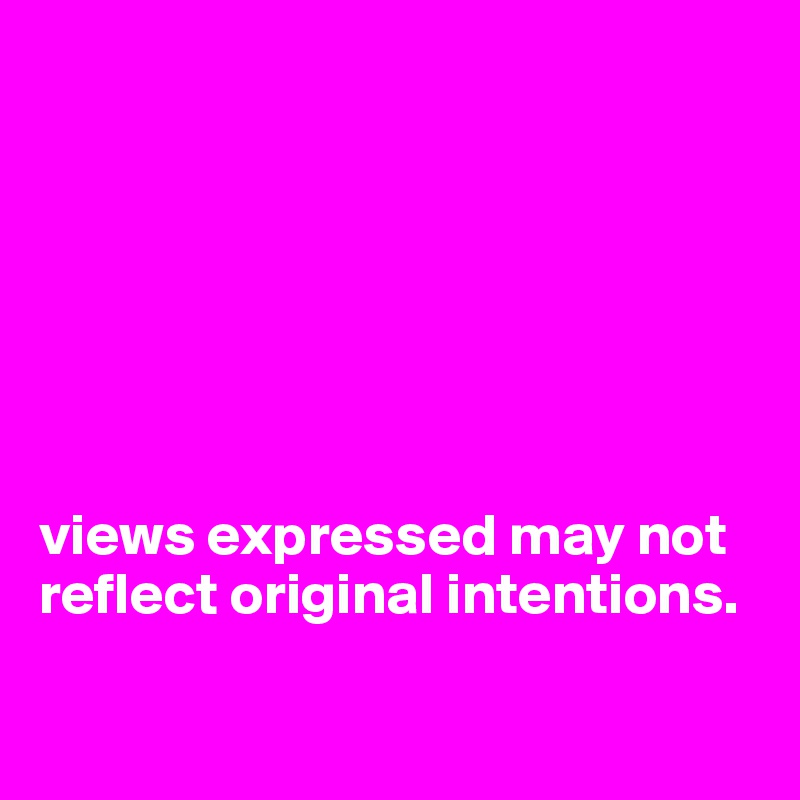 







views expressed may not reflect original intentions.

