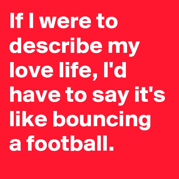 If I were to describe my love life, I'd have to say it's like bouncing a football.
