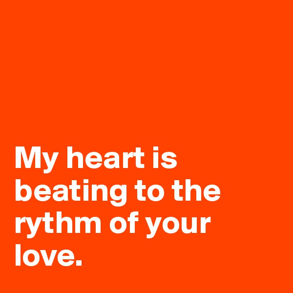 



My heart is beating to the rythm of your love.