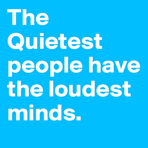 The Quietest people have the loudest minds.