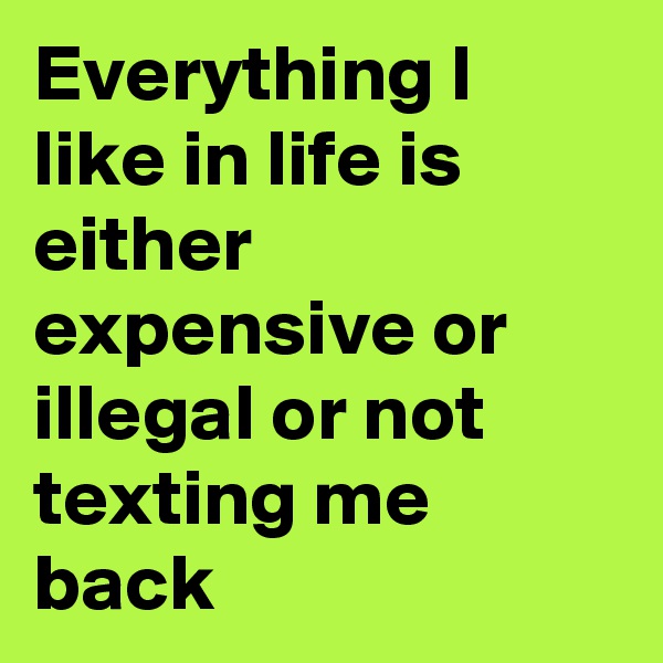Everything I like in life is either expensive or illegal or not texting me back 