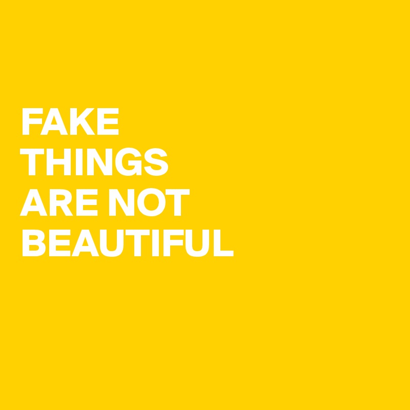 

FAKE
THINGS
ARE NOT
BEAUTIFUL


