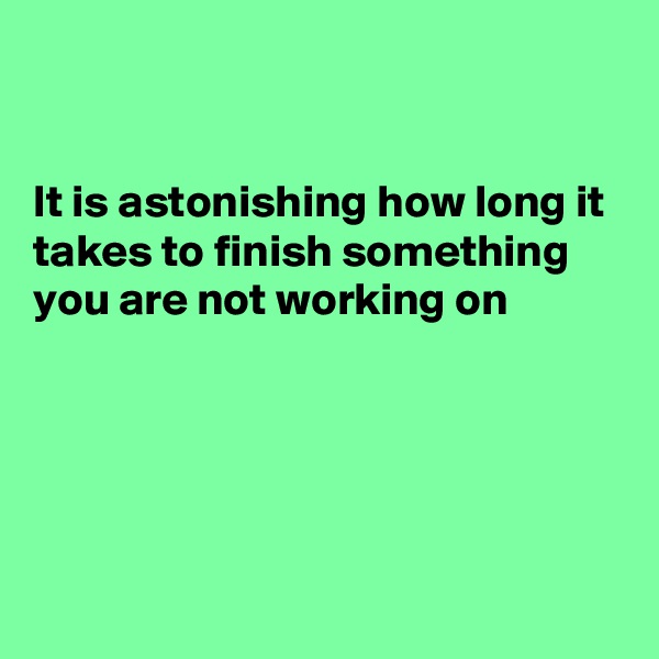 


It is astonishing how long it takes to finish something you are not working on





