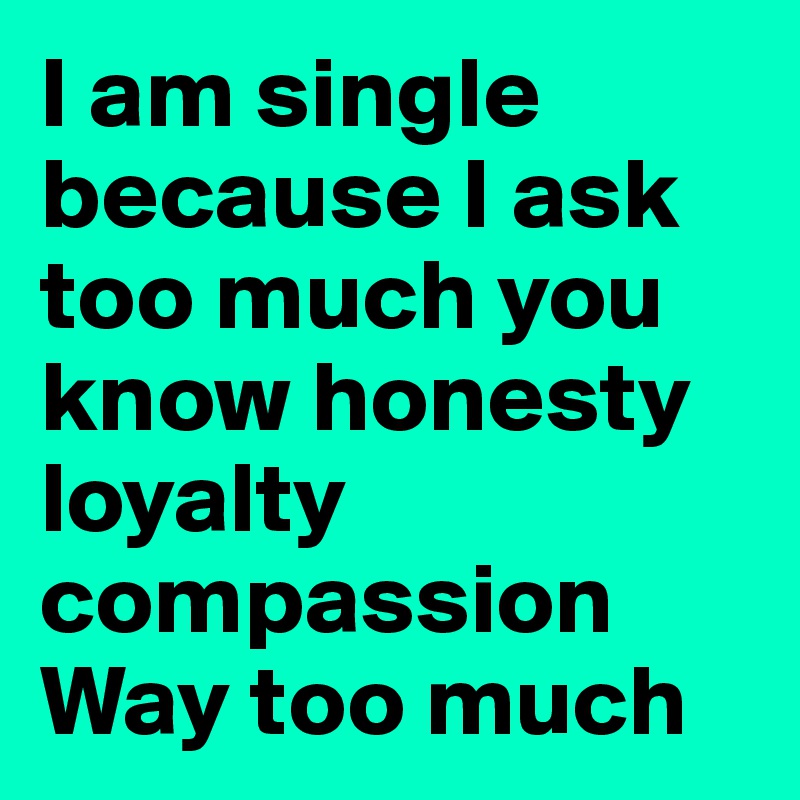 I am single because I ask too much you know honesty loyalty compassion 
Way too much