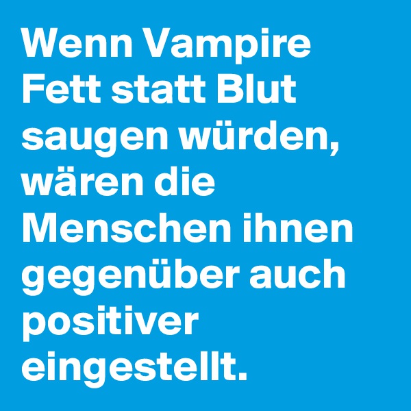 Wenn Vampire Fett statt Blut saugen würden, wären die Menschen ihnen gegenüber auch positiver eingestellt.