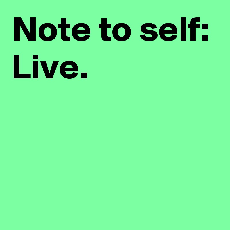 Note to self:
Live.


