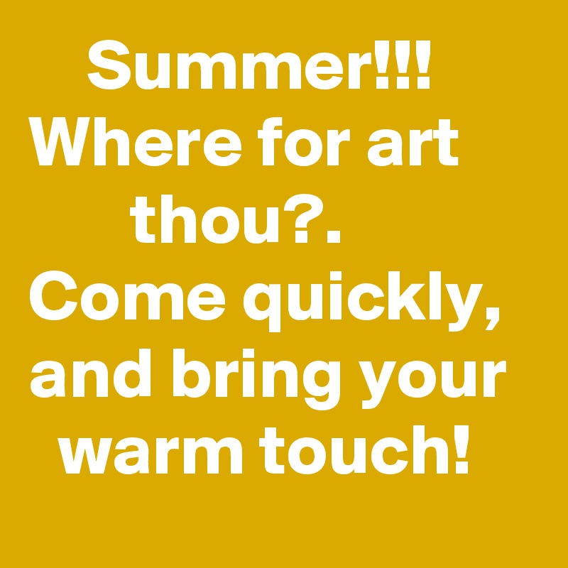     Summer!!! Where for art            thou?.
Come quickly, and bring your 
  warm touch!