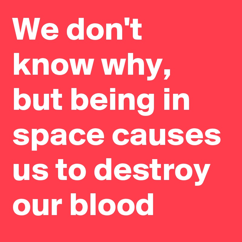 We don't know why, but being in space causes us to destroy our blood
