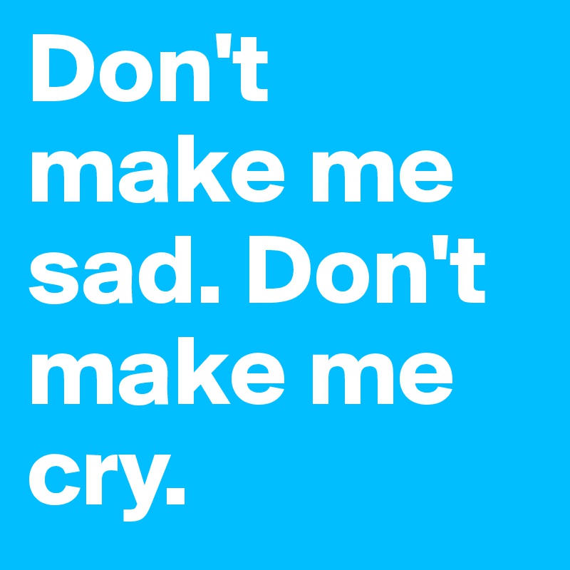 Don't make me sad. Don't make me cry.