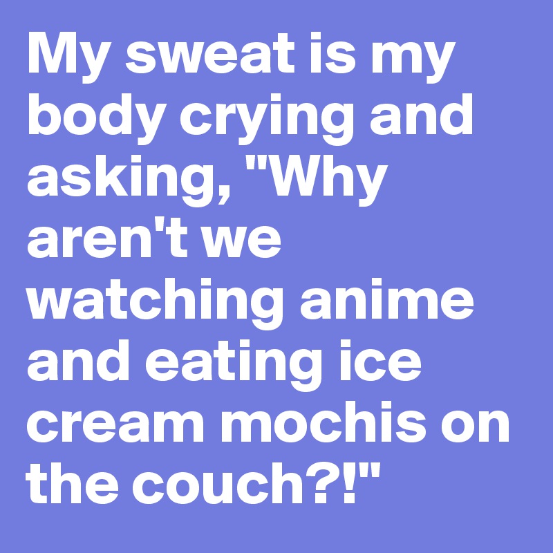 My sweat is my body crying and asking, "Why aren't we watching anime and eating ice cream mochis on the couch?!"