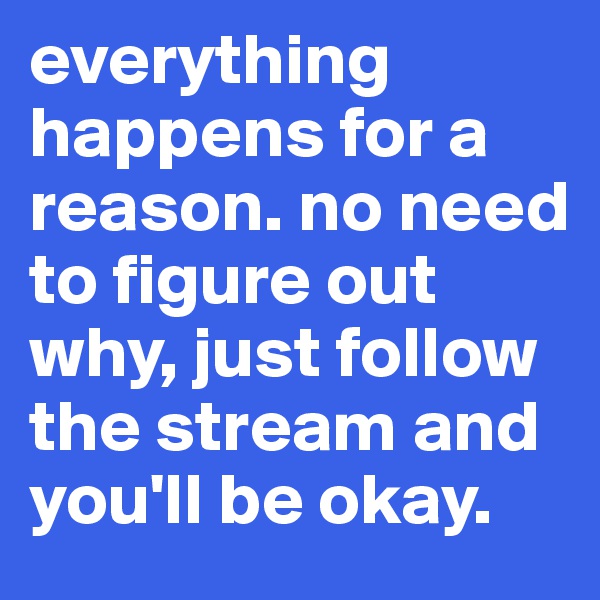 everything happens for a reason. no need to figure out why, just follow the stream and you'll be okay.
