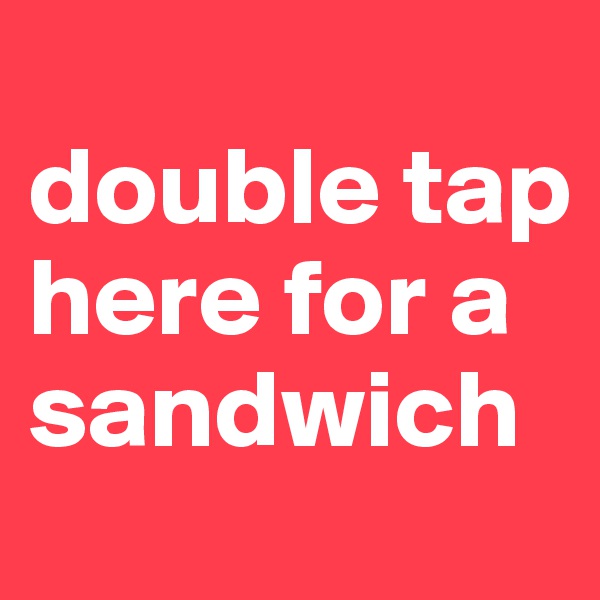 
double tap here for a sandwich