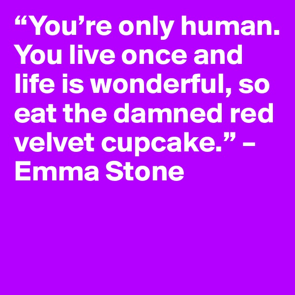 “You’re only human. You live once and life is wonderful, so eat the damned red velvet cupcake.” – Emma Stone

