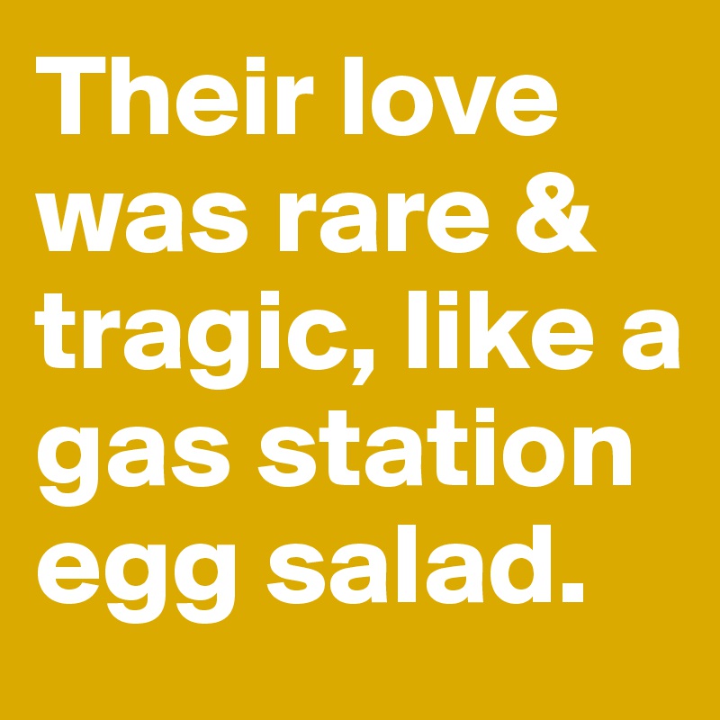 Their love was rare & tragic, like a gas station egg salad.
