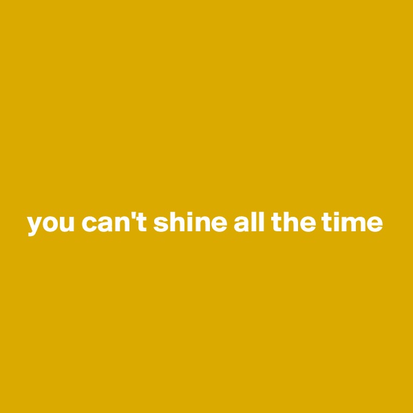 





 you can't shine all the time



