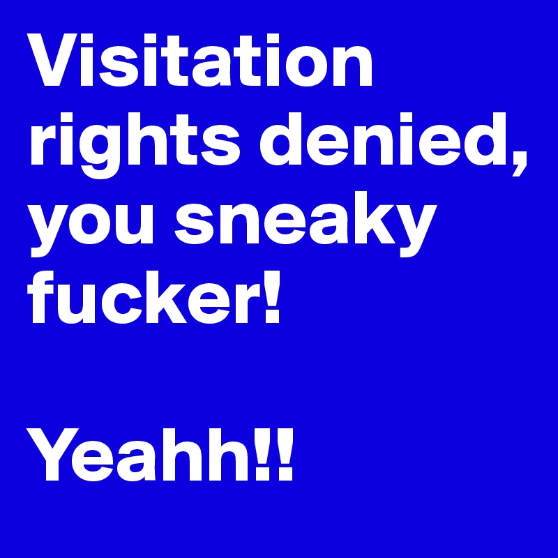 Visitation rights denied, you sneaky fucker! 

Yeahh!! 