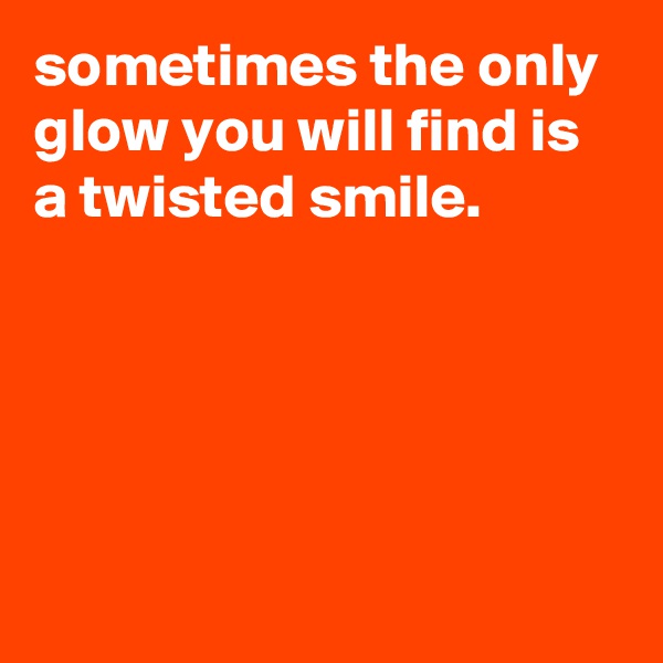 sometimes the only glow you will find is a twisted smile.





