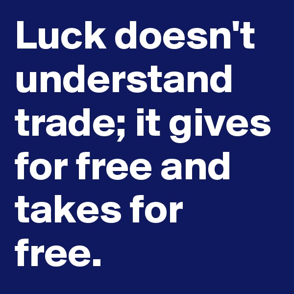 Luck doesn't understand trade; it gives for free and takes for free.