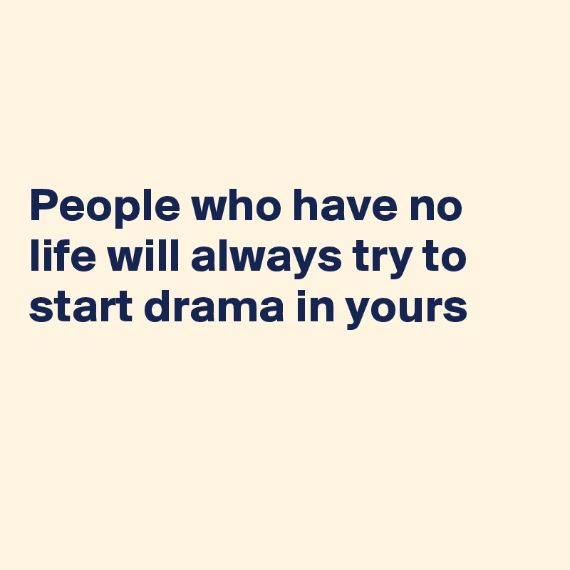 


People who have no life will always try to start drama in yours



