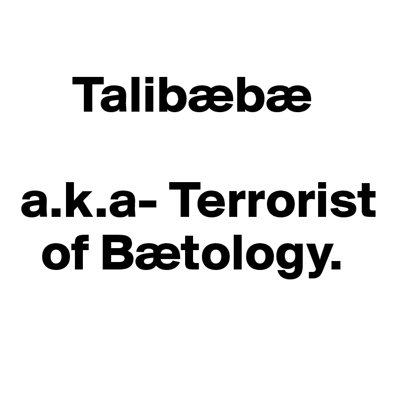 
     Talibæbæ

a.k.a- Terrorist    
  of Bætology.
