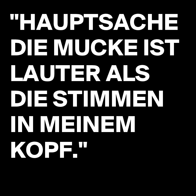 "HAUPTSACHE DIE MUCKE IST LAUTER ALS DIE STIMMEN IN MEINEM KOPF."