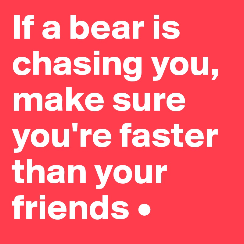 If a bear is chasing you,
make sure you're faster than your friends •