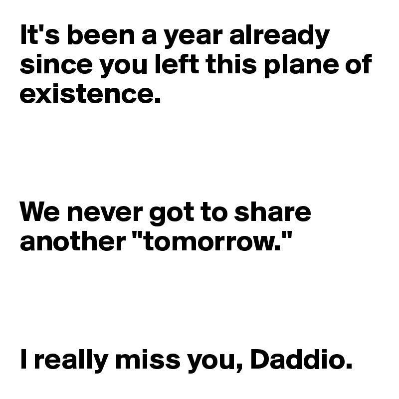 It's been a year already since you left this plane of existence. 



We never got to share another "tomorrow."



I really miss you, Daddio.