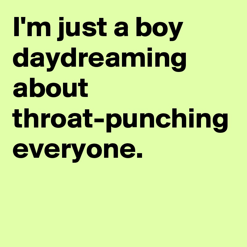 I'm just a boy daydreaming about throat-punching everyone.