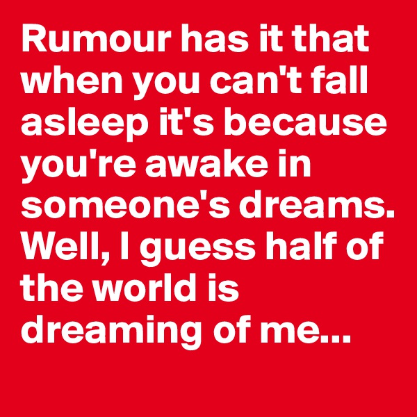 Rumour has it that when you can't fall asleep it's because you're awake in someone's dreams. Well, I guess half of the world is dreaming of me...