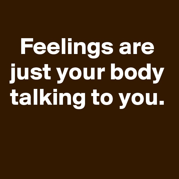 
Feelings are just your body talking to you.

