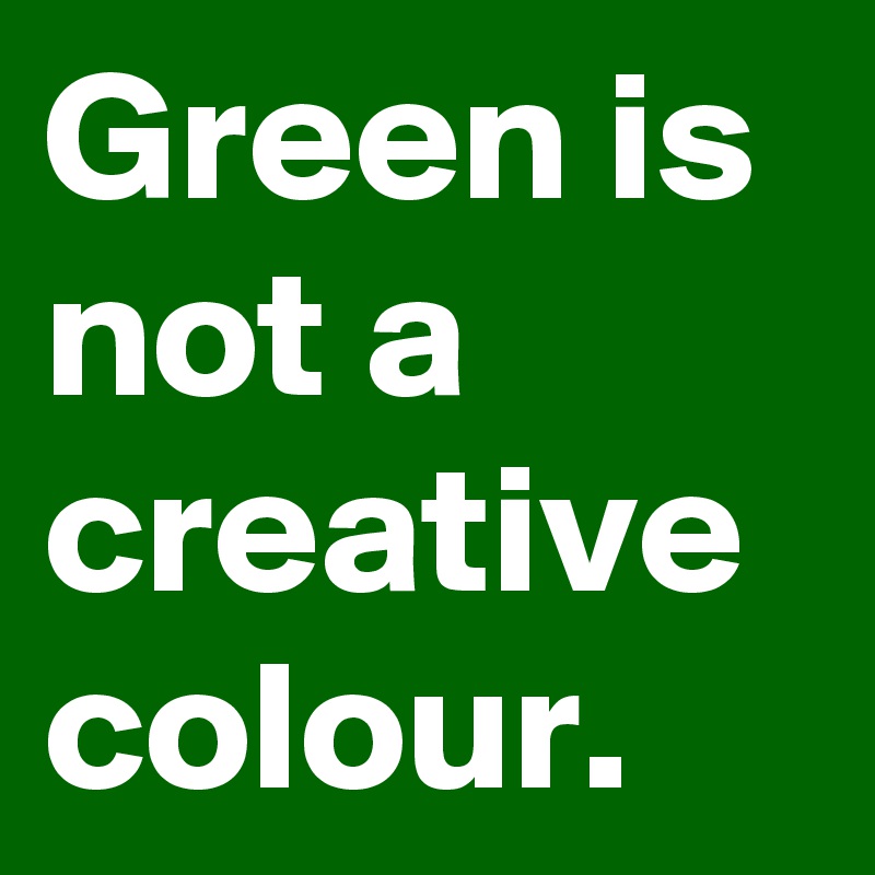 Green is not a creative colour.