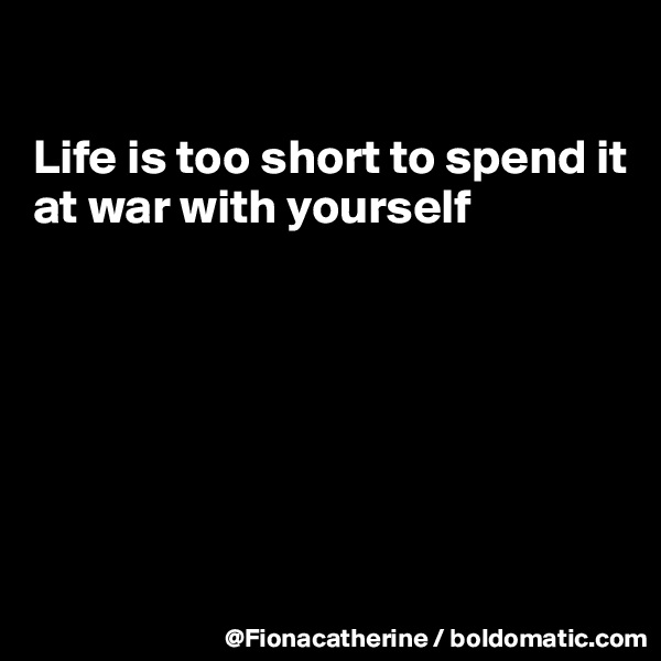 

Life is too short to spend it
at war with yourself







