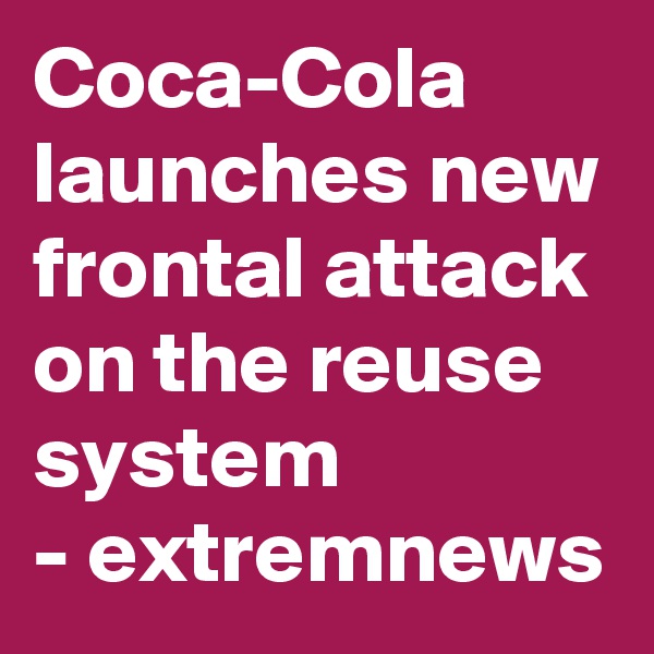Coca-Cola launches new frontal attack on the reuse system
- extremnews